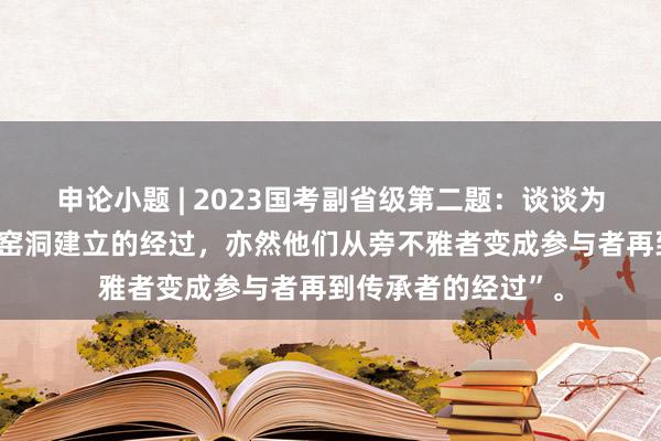 申论小题 | 2023国考副省级第二题：谈谈为什么“有村民说，窑洞建立的经过，亦然他们从旁不雅者变成参与者再到传承者的经过”。