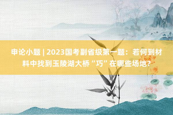 申论小题 | 2023国考副省级第一题：若何到材料中找到玉陵湖大桥“巧”在哪些场地？